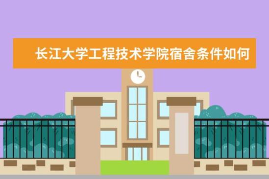 長江大學工程技術學院宿舍條件如何  長江大學工程技術學院宿舍有空調(diào)嗎