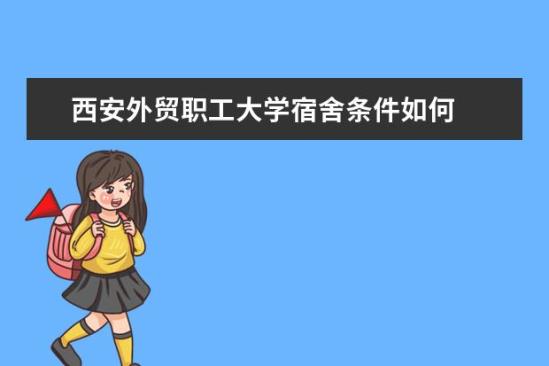 西安外貿(mào)職工大學宿舍條件如何  西安外貿(mào)職工大學宿舍有空調(diào)嗎