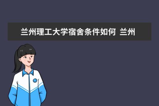 蘭州理工大學宿舍條件如何  蘭州理工大學宿舍有空調(diào)嗎