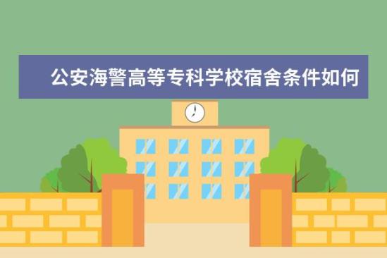 公安海警高等?？茖W校宿舍條件如何  公安海警高等?？茖W校宿舍有空調(diào)嗎