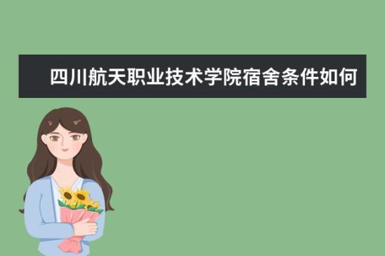 四川航天職業(yè)技術學院宿舍條件如何  四川航天職業(yè)技術學院宿舍有空調嗎