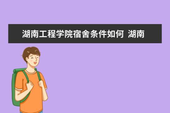 湖南工程學(xué)院宿舍條件如何  湖南工程學(xué)院宿舍有空調(diào)嗎