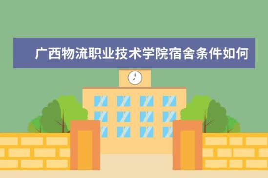 廣西物流職業(yè)技術學院宿舍條件如何  廣西物流職業(yè)技術學院宿舍有空調嗎