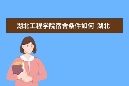 湖北工程學(xué)院宿舍條件如何  湖北工程學(xué)院宿舍有空調(diào)嗎