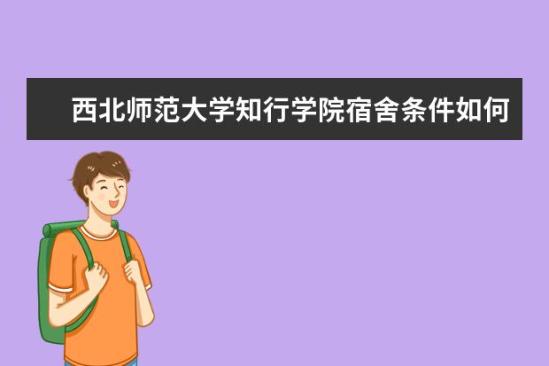 西北師范大學(xué)知行學(xué)院宿舍條件如何  西北師范大學(xué)知行學(xué)院宿舍有空調(diào)嗎