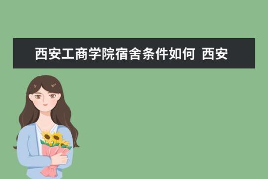 西安工商學(xué)院宿舍條件如何  西安工商學(xué)院宿舍有空調(diào)嗎