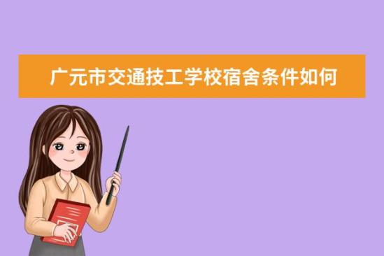 廣元市交通技工學(xué)校宿舍條件如何  廣元市交通技工學(xué)校宿舍有空調(diào)嗎