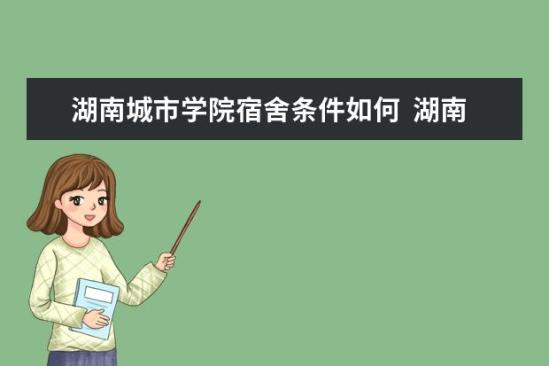 湖南城市學院宿舍條件如何  湖南城市學院宿舍有空調嗎