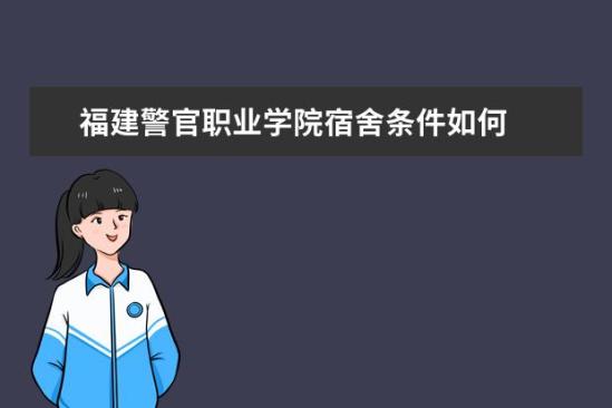 福建警官職業(yè)學(xué)院宿舍條件如何  福建警官職業(yè)學(xué)院宿舍有空調(diào)嗎