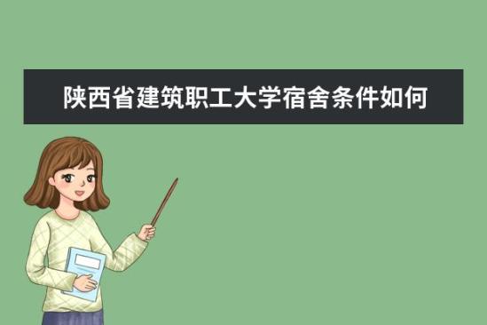 陜西省建筑職工大學宿舍條件如何  陜西省建筑職工大學宿舍有空調嗎