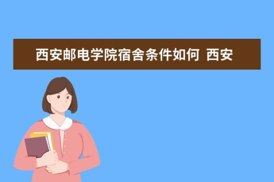 西安郵電學(xué)院宿舍條件如何  西安郵電學(xué)院宿舍有空調(diào)嗎