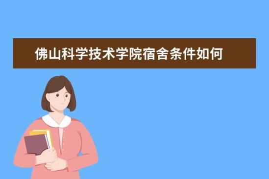 佛山科學技術學院宿舍條件如何  佛山科學技術學院宿舍有空調嗎