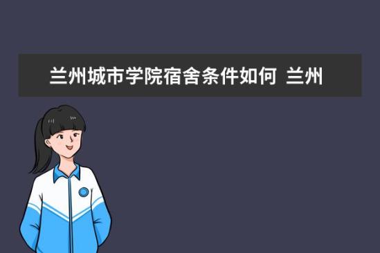 兰州城市学院宿舍条件如何  兰州城市学院宿舍有空调吗