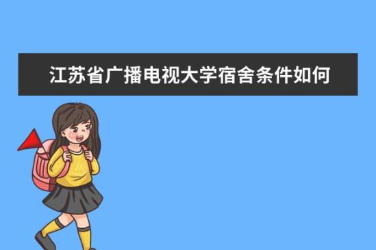 江蘇省廣播電視大學宿舍條件如何  江蘇省廣播電視大學宿舍有空調嗎