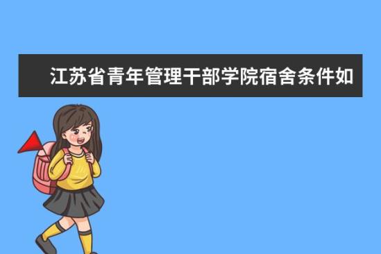 江蘇省青年管理干部學(xué)院宿舍條件如何  江蘇省青年管理干部學(xué)院宿舍有空調(diào)嗎