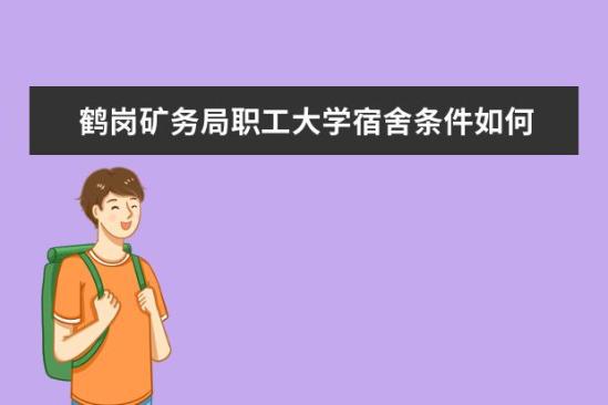 鹤岗矿务局职工大学宿舍条件如何  鹤岗矿务局职工大学宿舍有空调吗