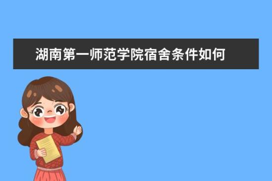 湖南第一師范學院宿舍條件如何  湖南第一師范學院宿舍有空調(diào)嗎