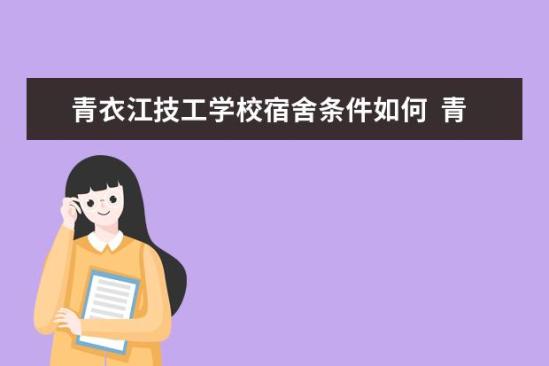 青衣江技工學(xué)校宿舍條件如何  青衣江技工學(xué)校宿舍有空調(diào)嗎