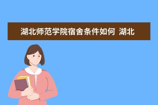 湖北師范學(xué)院宿舍條件如何  湖北師范學(xué)院宿舍有空調(diào)嗎