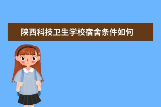 陜西科技衛(wèi)生學校宿舍條件如何  陜西科技衛(wèi)生學校宿舍有空調(diào)嗎