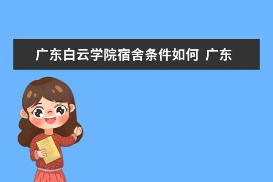 广东白云学院宿舍条件如何  广东白云学院宿舍有空调吗