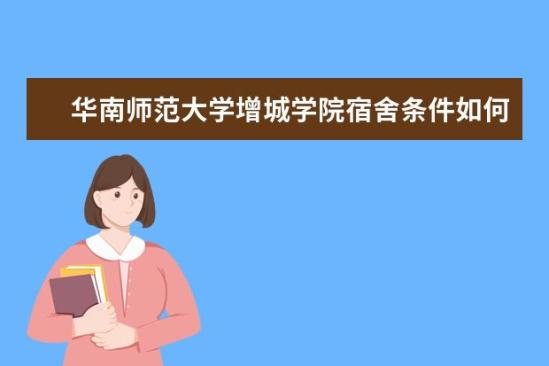 华南师范大学增城学院宿舍条件如何  华南师范大学增城学院宿舍有空调吗