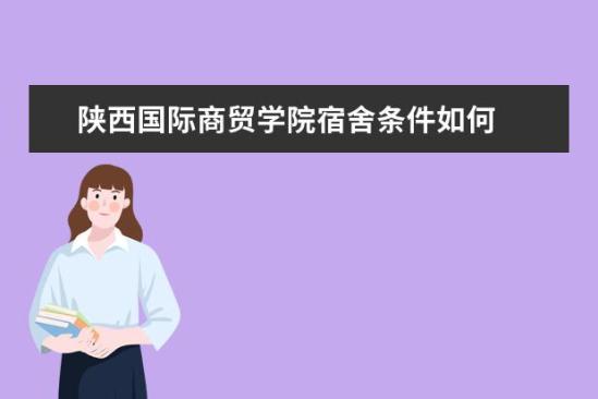 陕西国际商贸学院宿舍条件如何  陕西国际商贸学院宿舍有空调吗