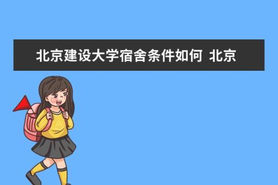 北京建設(shè)大學(xué)宿舍條件如何  北京建設(shè)大學(xué)宿舍有空調(diào)嗎