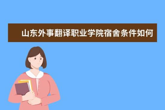 山東外事翻譯職業(yè)學(xué)院宿舍條件如何  山東外事翻譯職業(yè)學(xué)院宿舍有空調(diào)嗎