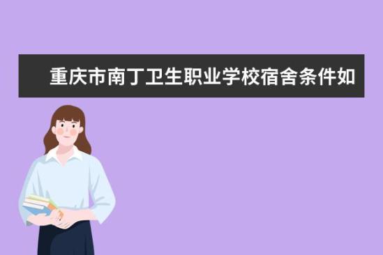 重庆市南丁卫生职业学校宿舍条件如何  重庆市南丁卫生职业学校宿舍有空调吗