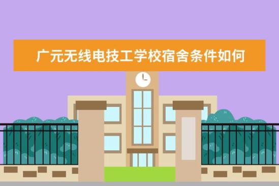 廣元無線電技工學(xué)校宿舍條件如何  廣元無線電技工學(xué)校宿舍有空調(diào)嗎