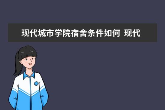 現(xiàn)代城市學院宿舍條件如何  現(xiàn)代城市學院宿舍有空調(diào)嗎