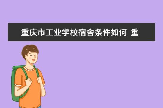 重慶市工業(yè)學(xué)校宿舍條件如何  重慶市工業(yè)學(xué)校宿舍有空調(diào)嗎