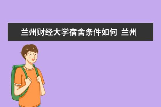 蘭州財經(jīng)大學宿舍條件如何  蘭州財經(jīng)大學宿舍有空調(diào)嗎