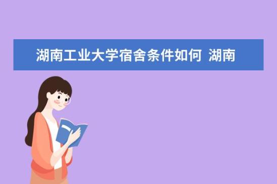 湖南工業(yè)大學宿舍條件如何  湖南工業(yè)大學宿舍有空調嗎