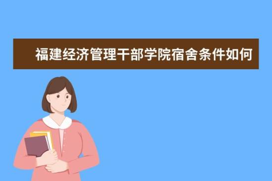 福建经济管理干部学院宿舍条件如何  福建经济管理干部学院宿舍有空调吗