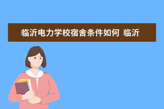 临沂电力学校宿舍条件如何  临沂电力学校宿舍有空调吗