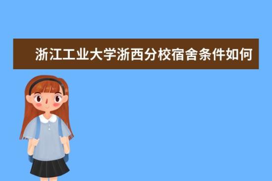 浙江工业大学浙西分校宿舍条件如何  浙江工业大学浙西分校宿舍有空调吗