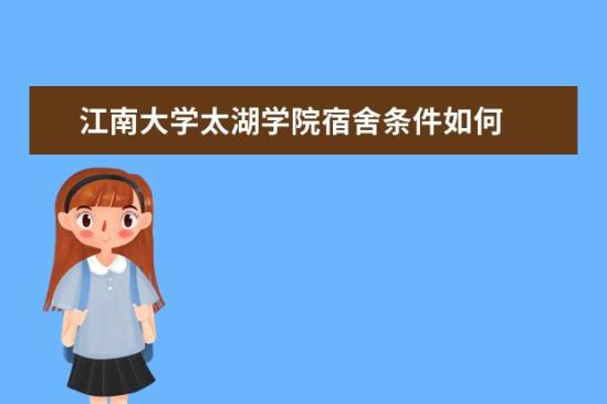 江南大學(xué)太湖學(xué)院宿舍條件如何  江南大學(xué)太湖學(xué)院宿舍有空調(diào)嗎