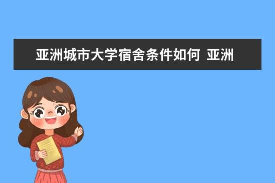 亞洲城市大學(xué)宿舍條件如何  亞洲城市大學(xué)宿舍有空調(diào)嗎