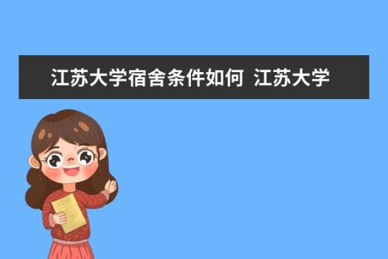 江蘇大學(xué)宿舍條件如何  江蘇大學(xué)宿舍有空調(diào)嗎