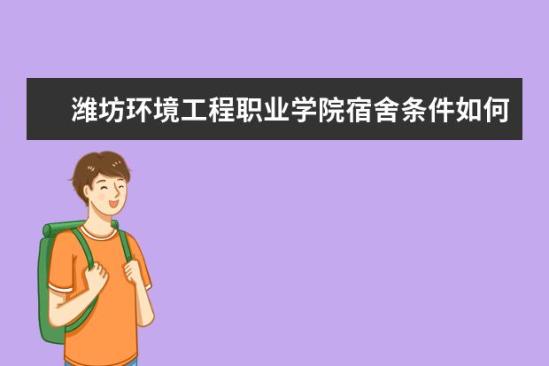 潍坊环境工程职业学院宿舍条件如何  潍坊环境工程职业学院宿舍有空调吗