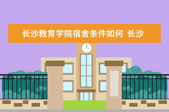 长沙教育学院宿舍条件如何  长沙教育学院宿舍有空调吗