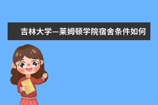 吉林大学—莱姆顿学院宿舍条件如何  吉林大学—莱姆顿学院宿舍有空调吗