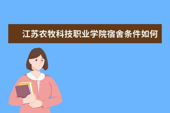 江苏农牧科技职业学院宿舍条件如何  江苏农牧科技职业学院宿舍有空调吗