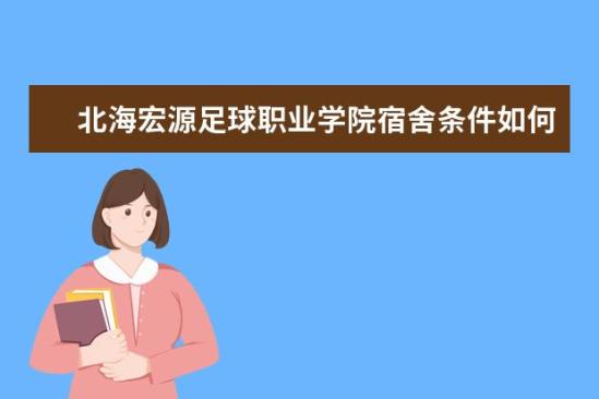 北海宏源足球职业学院宿舍条件如何  北海宏源足球职业学院宿舍有空调吗