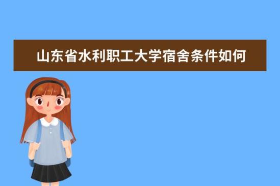 山東省水利職工大學(xué)宿舍條件如何  山東省水利職工大學(xué)宿舍有空調(diào)嗎