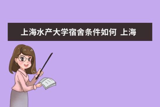 上海水產(chǎn)大學(xué)宿舍條件如何  上海水產(chǎn)大學(xué)宿舍有空調(diào)嗎