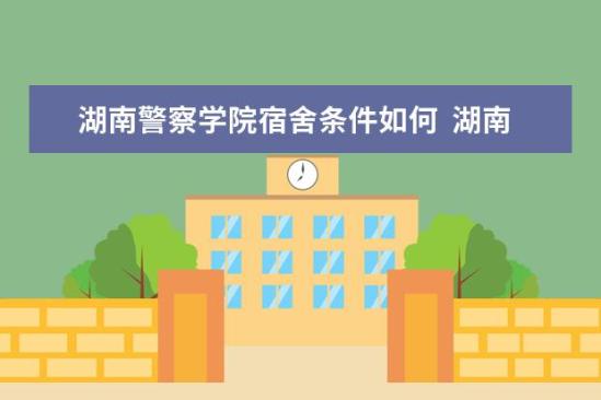 湖南警察學(xué)院宿舍條件如何  湖南警察學(xué)院宿舍有空調(diào)嗎