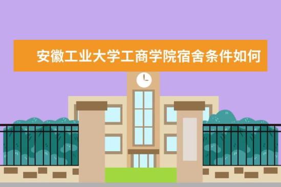 安徽工業(yè)大學(xué)工商學(xué)院宿舍條件如何  安徽工業(yè)大學(xué)工商學(xué)院宿舍有空調(diào)嗎